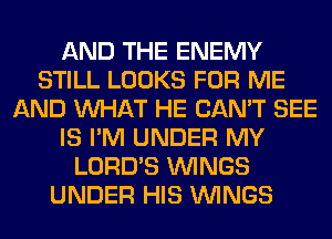 AND THE ENEMY
STILL LOOKS FOR ME
AND WHAT HE CAN'T SEE
IS I'M UNDER MY
LORD'S WINGS
UNDER HIS WINGS