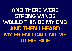 AND THERE WERE
STRONG WINDS
WOULD THIS BE MY END
AND THEN I HEARD
MY FRIEND CALLING ME
TO HIS SIDE