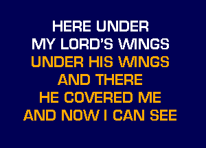 HERE UNDER
MY LURD'S WINGS
UNDER HIS WINGS

AND THERE
HE COVERED ME
AND NOWI CAN SEE