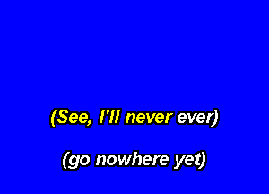(See, I'll never ever)

(go nowhere yet)