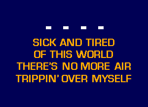SICK AND TIRED
OF THIS WORLD
THERE'S NO MORE AIR

TRIPPIN' OVER MYSELF