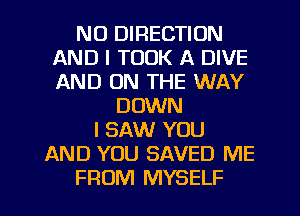 NU DIRECTION
AND I TOOK A DIVE
AND ON THE WAY

DOWN
I SAW YOU
AND YOU SAVED ME
FROM MYSELF