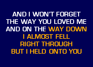 AND I WON'T FORGET
THE WAY YOU LOVED ME
AND ON THE WAY DOWN

I ALMOST FELL
RIGHT THROUGH
BUT I HELD ONTO YOU