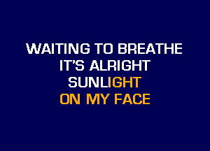 WAITING TO BREATHE
IT'S ALRIGHT

SUNLIGHT
ON MY FACE