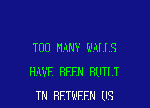 TOO MANY WALLS
HAVE BEEN BUILT

IN BETWEEN US l