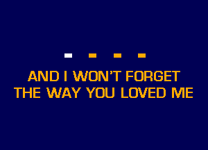 AND I WON'T FORGET
THE WAY YOU LOVED ME
