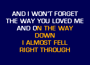 AND I WON'T FORGET
THE WAY YOU LOVED ME
AND ON THE WAY
DOWN
I ALMOST FELL
RIGHT THROUGH