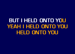 BUT I HELD ONTO YOU
YEAH I HELD ONTO YOU
HELD ONTO YOU