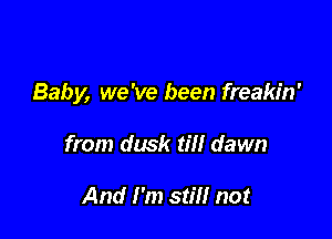 Baby, we've been freakin'

from dusk til! dawn

And I'm still not