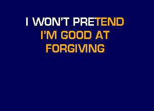 I WON'T PRETEND
I'M GOOD AT
FORGIVING