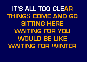 ITS ALL T00 CLEAR
THINGS COME AND GO
SITTING HERE
WAITING FOR YOU
WOULD BE LIKE
WAITING FOR WINTER
