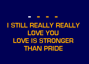 I STILL REALLY REALLY
LOVE YOU
LOVE IS STRONGER
THAN PRIDE