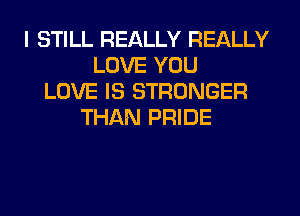 I STILL REALLY REALLY
LOVE YOU
LOVE IS STRONGER
THAN PRIDE