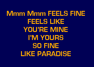 Mmm Mmm FEELS FINE
FEELS LIKE
YOU'RE MINE
I'M YOURS
SO FINE
LIKE PARADISE