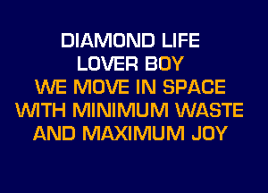 DIAMOND LIFE
LOVER BOY
WE MOVE IN SPACE
WITH MINIMUM WASTE
AND MAXIMUM JOY