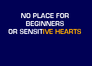 N0 PLACE FOR
BEGINNERS
0R SENSITIVE HEARTS