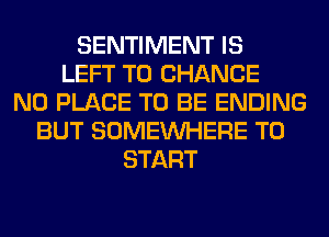 SENTIMENT IS
LEFT TO CHANGE
N0 PLACE TO BE ENDING
BUT SOMEINHERE TO
START
