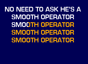 NO NEED TO ASK HE'S A
SMOOTH OPERATOR
SMOOTH OPERATOR
SMOOTH OPERATOR
SMOOTH OPERATOR