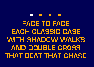 FACE TO FACE
EACH CLASSIC CASE
WITH SHADOW WALKS
AND DOUBLE CROSS
THAT BEAT THAT CHASE