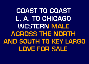 COAST TO COAST
L. A. TO CHICAGO
WESTERN MALE

ACROSS THE NORTH
AND SOUTH T0 KEY LARGO

LOVE FOR SALE