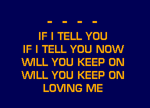 IF I TELL YOU
IF I TELL YOU NOW
WILL YOU KEEP ON
WLL YOU KEEP ON
LOVING ME