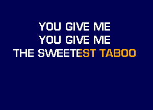 YOU GIVE ME
YOU GIVE ME
THE SWEETEST TABOO