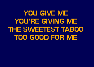 YOU GIVE ME
YOU'RE GIVING ME
THE SWEETEST TABOO
T00 GOOD FOR ME