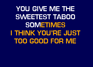 YOU GIVE ME THE
SWEETEST TABOD
SOMETIMES
I THINK YOU'RE JUST
T00 GOOD FOR ME