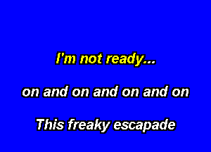 I'm not ready...

on and on and on and on

This freaky escapade