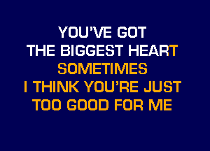 YOU'VE GOT
THE BIGGEST HEART
SOMETIMES
I THINK YOURE JUST
T00 GOOD FOR ME