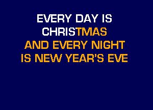 EVERY DAY IS
CHRISTMAS
AND EVERY NIGHT
IS NEW YEAR'S EVE