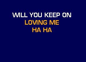 WILL YOU KEEP ON
LOVING ME
HA HA