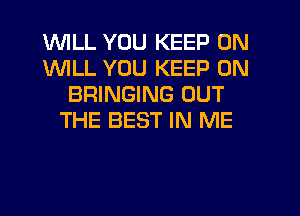 WILL YOU KEEP ON
1WILL YOU KEEP ON
BRINGING OUT
THE BEST IN ME