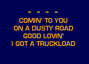COMIN' TO YOU
ON A DUSTY ROAD

GOOD LOVIN'
I GOT A TRUCKLOAD