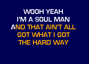 WOOH YEAH
I'M A SOUL MAN
AND THAT AINT ALL

GOT WHAT I GOT
THE HARD WAY