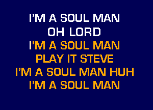 I'M A SOUL MAN

0H LORD
I'M A SOUL MAN

PLAY IT STEVE
I'M A SOUL MAN HUH
I'M A SOUL MAN