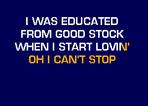 I WAS EDUCATED
FROM GOOD STOCK
WHEN I START LOVIM
OH I CANT STOP