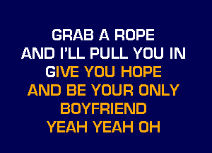 GRAB A ROPE
AND I'LL PULL YOU IN
GIVE YOU HOPE
AND BE YOUR ONLY
BOYFRIEND
YEAH YEAH 0H