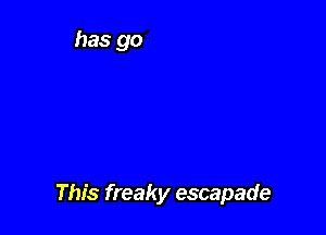 This freaky escapade