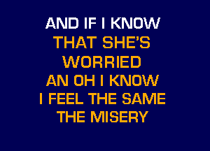 AND IF I KNOW
THAT SHE'S
WORRIED

AN OH I KNOW
I FEEL THE SAME
THE MISERY