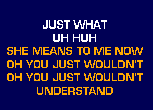 JUST WHAT
UH HUH
SHE MEANS TO ME NOW
0H YOU JUST WOULDN'T
0H YOU JUST WOULDN'T
UNDERSTAND