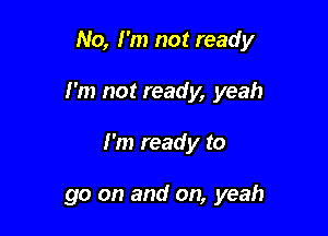 No, I'm not ready

I'm not ready, yeah

I'm ready to

go on and on, yeah