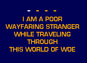 I AM A POOR
WAYFARING STRANGER
WHILE TRAVELING
THROUGH
THIS WORLD OF WOE