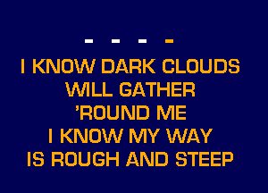 I KNOW DARK CLOUDS
WILL GATHER
'ROUND ME
I KNOW MY WAY
IS ROUGH AND STEEP