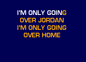 I'M ONLY GOING
OVER JORDAN
I'M ONLY GOING

OVER HOME