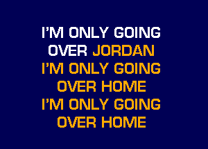 I'M ONLY GOING
OVER JORDAN
I'M ONLY GOING

OVER HOME
I'M ONLY GOING
OVER HOME