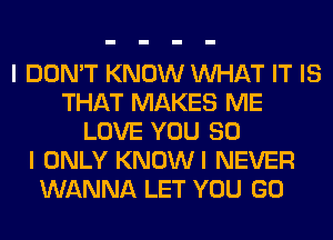 I DON'T KNOW WHAT IT IS
THAT MAKES ME
LOVE YOU SO
I ONLY KNOWI NEVER
WANNA LET YOU GO