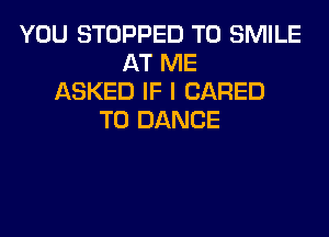 YOU STOPPED T0 SMILE
AT ME
ASKED IF I (JARED
T0 DANCE