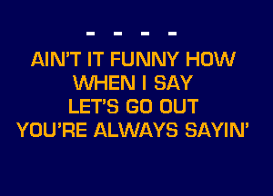 AIN'T IT FUNNY HOW
WHEN I SAY

LET'S GO OUT
YOURE ALWAYS SAYIN'