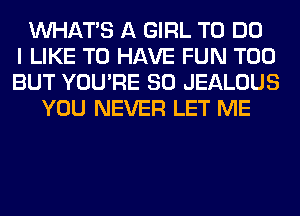 WHATS A GIRL TO DO
I LIKE TO HAVE FUN T00
BUT YOU'RE SO JEALOUS
YOU NEVER LET ME